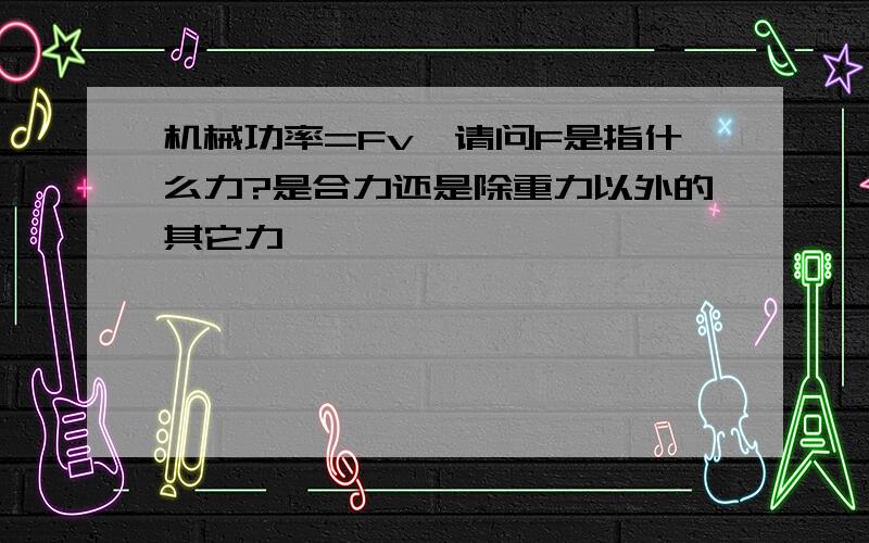 机械功率=Fv,请问F是指什么力?是合力还是除重力以外的其它力