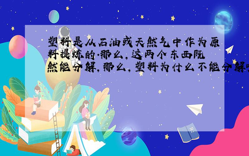 塑料是从石油或天然气中作为原料提炼的.那么,这两个东西既然能分解,那么,塑料为什么不能分解呢?