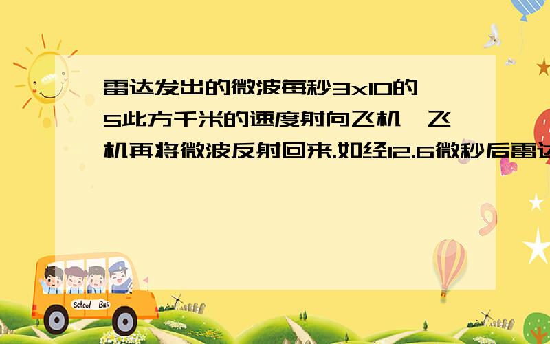 雷达发出的微波每秒3x10的5此方千米的速度射向飞机,飞机再将微波反射回来.如经12.6微秒后雷达收到反射微波,试问飞机