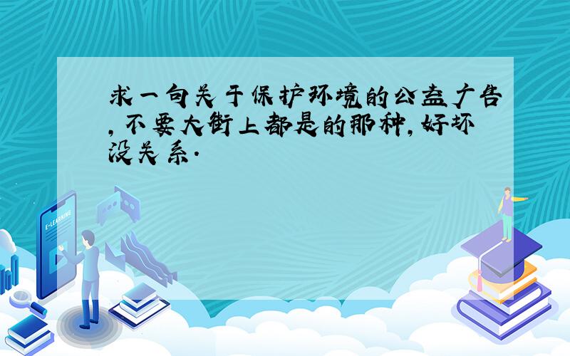 求一句关于保护环境的公益广告,不要大街上都是的那种,好坏没关系.