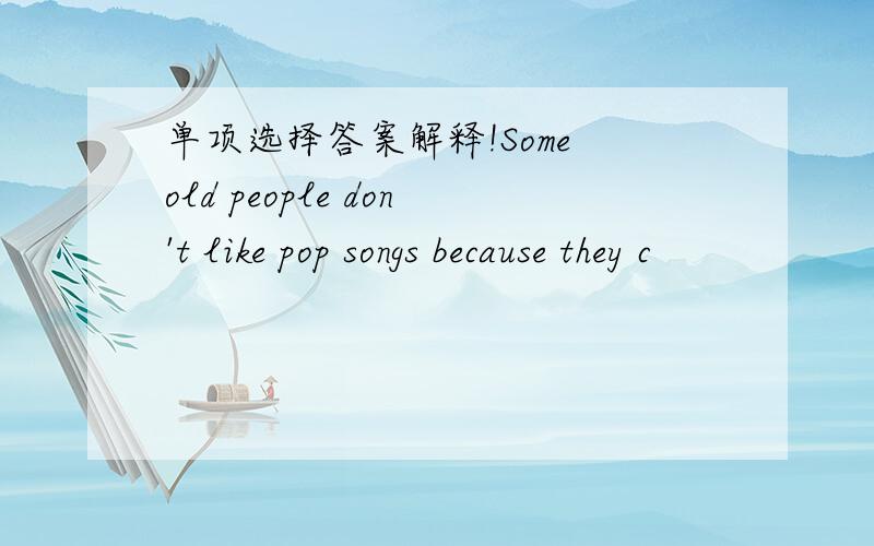 单项选择答案解释!Some old people don't like pop songs because they c