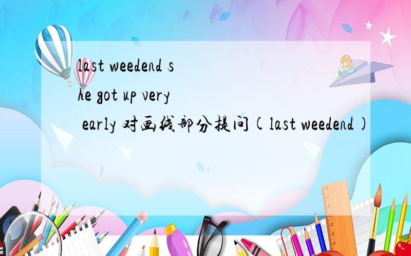 last weedend she got up very early 对画线部分提问(last weedend)