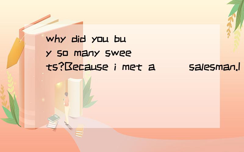 why did you buy so many sweets?Because i met a ( )salesman.I