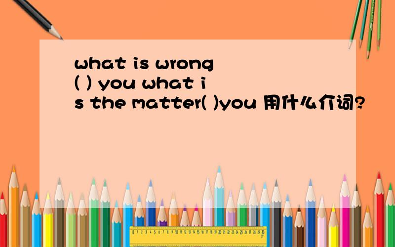 what is wrong ( ) you what is the matter( )you 用什么介词?