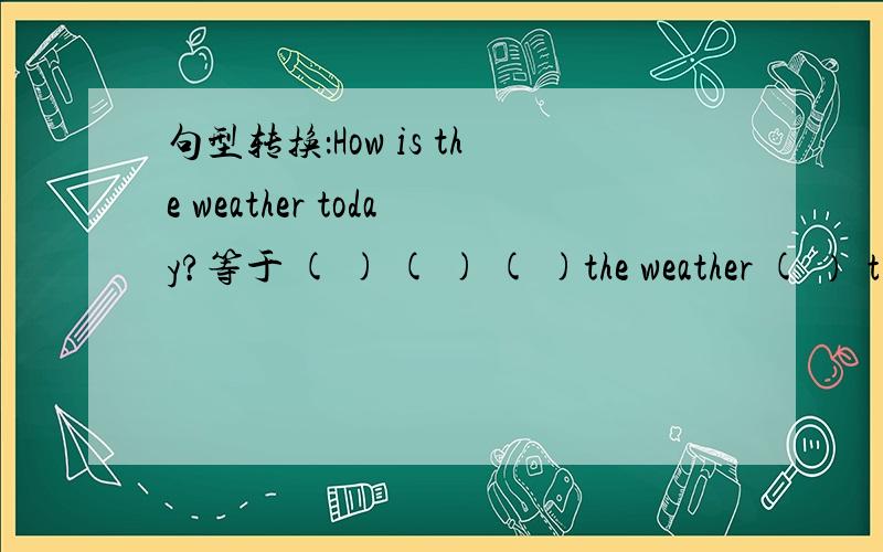 句型转换：How is the weather today?等于 ( ) ( ) ( )the weather ( ）ｔ