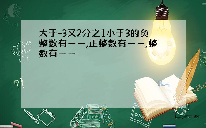 大于-3又2分之1小于3的负整数有——,正整数有——,整数有——