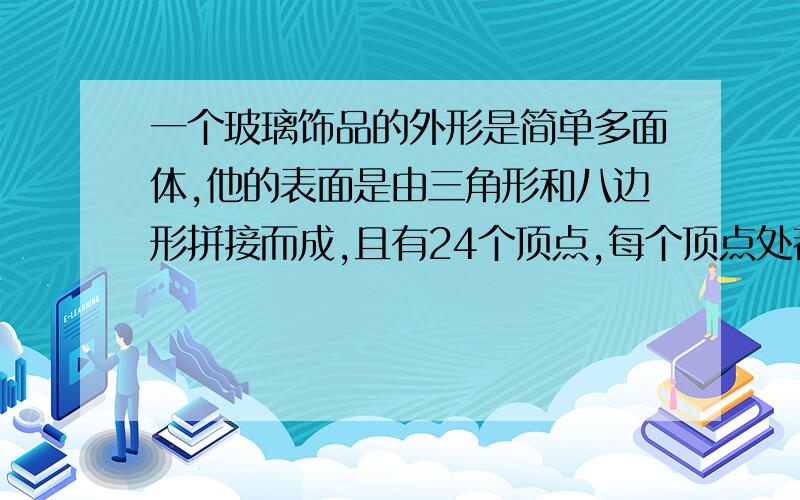 一个玻璃饰品的外形是简单多面体,他的表面是由三角形和八边形拼接而成,且有24个顶点,每个顶点处都有3条棱,设该多面体表面