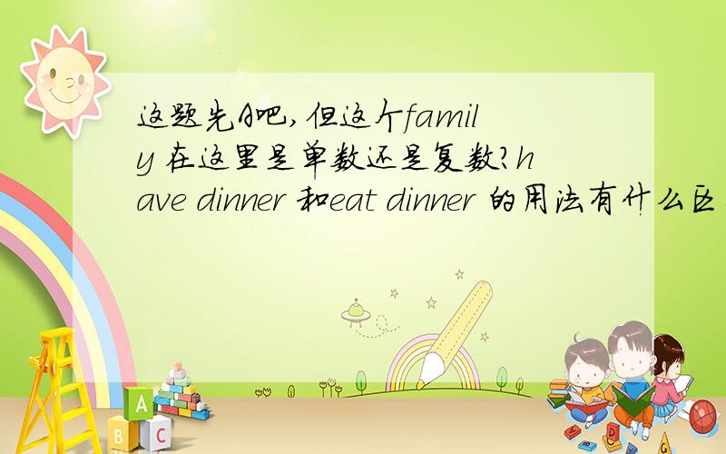 这题先A吧,但这个family 在这里是单数还是复数?have dinner 和eat dinner 的用法有什么区别?