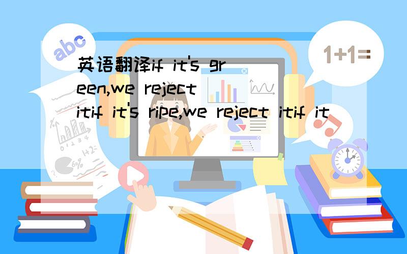 英语翻译if it's green,we reject itif it's ripe,we reject itif it