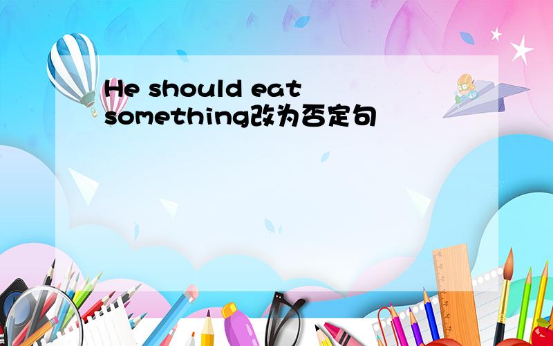 He should eat something改为否定句