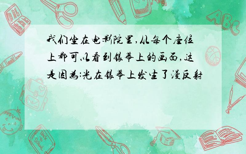 我们坐在电影院里,从每个座位上都可以看到银幕上的画面,这是因为:光在银幕上发生了漫反射