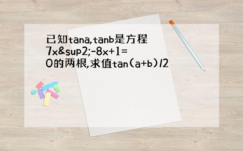 已知tana,tanb是方程7x²-8x+1=0的两根,求值tan(a+b)/2