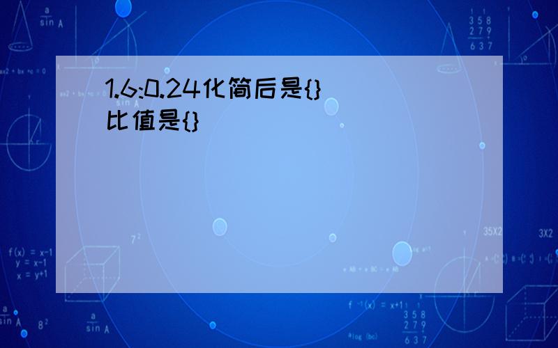 1.6:0.24化简后是{}比值是{}