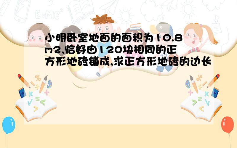 小明卧室地面的面积为10.8m2,恰好由12O块相同的正方形地砖铺成,求正方形地砖的边长