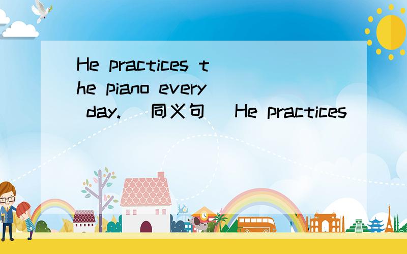 He practices the piano every day.( 同义句） He practices（ ）（ ）pi