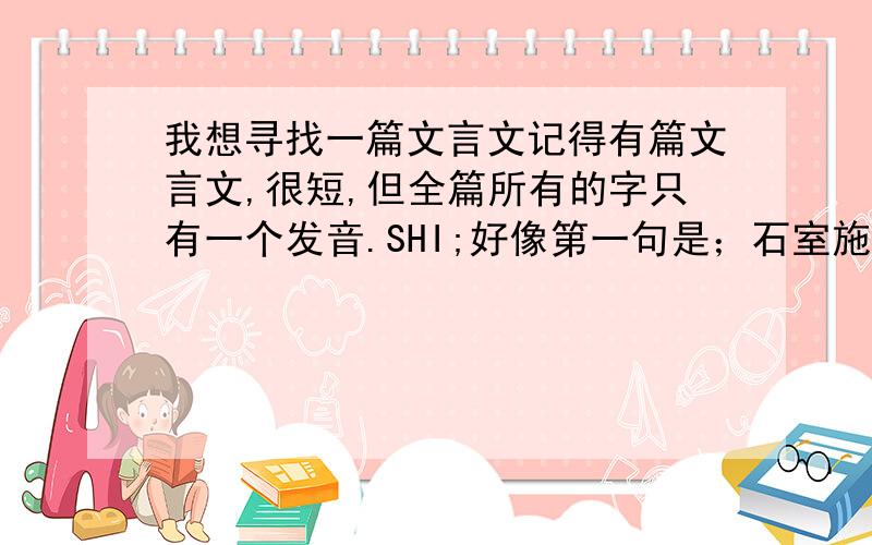 我想寻找一篇文言文记得有篇文言文,很短,但全篇所有的字只有一个发音.SHI;好像第一句是；石室施氏嗜狮,.也不一定对,反