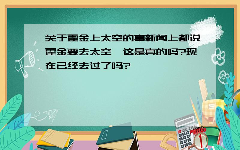 关于霍金上太空的事新闻上都说霍金要去太空,这是真的吗?现在已经去过了吗?