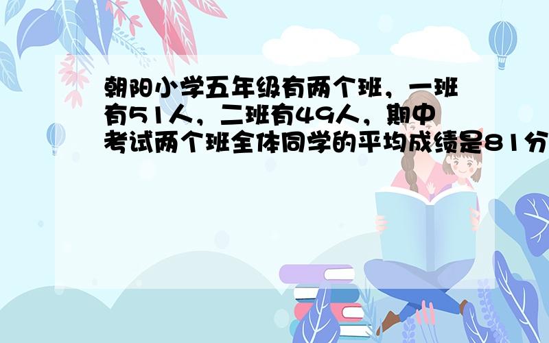 朝阳小学五年级有两个班，一班有51人，二班有49人，期中考试两个班全体同学的平均成绩是81分，已知二班的平均成绩比一班的