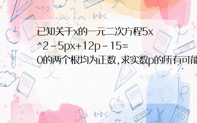 已知关于x的一元二次方程5x^2-5px+12p-15=0的两个根均为正数,求实数p的所有可能的值