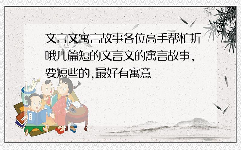 文言文寓言故事各位高手帮忙折哦几篇短的文言文的寓言故事,要短些的,最好有寓意