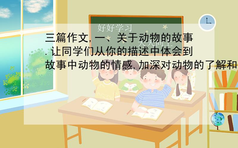 三篇作文,一、关于动物的故事.让同学们从你的描述中体会到故事中动物的情感,加深对动物的了解和认识.二、小明的爸爸爱打鸟,