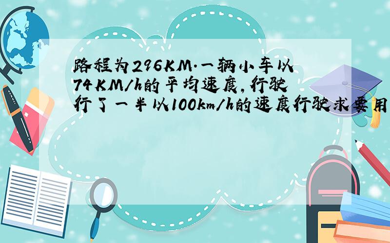 路程为296KM.一辆小车以74KM/h的平均速度,行驶行了一半以100km/h的速度行驶求要用多少时间