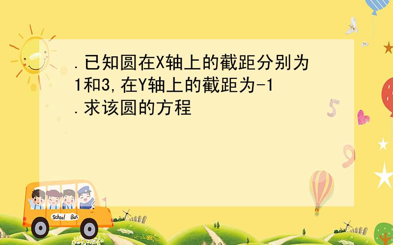 .已知圆在X轴上的截距分别为1和3,在Y轴上的截距为-1.求该圆的方程