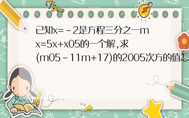 已知x=-2是方程三分之一mx=5x+x05的一个解,求(m05-11m+17)的2005次方的值怎么做