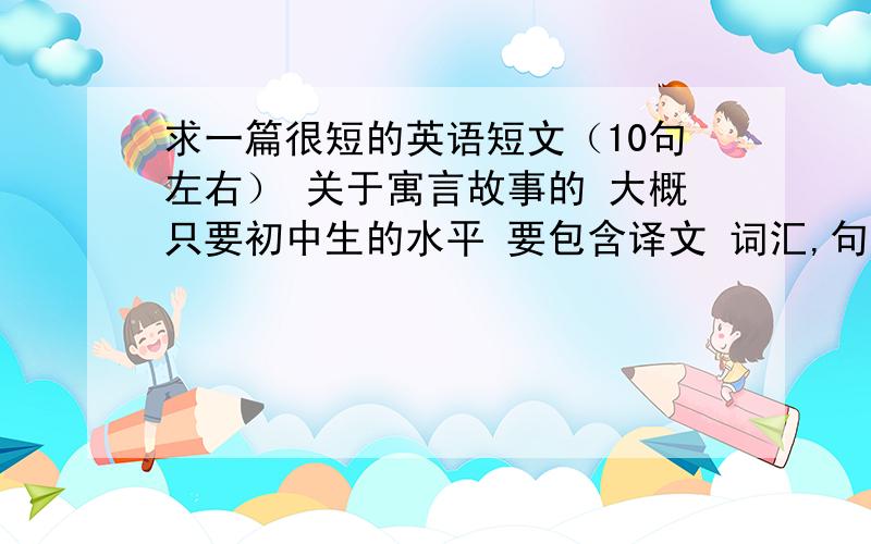 求一篇很短的英语短文（10句左右） 关于寓言故事的 大概只要初中生的水平 要包含译文 词汇,句型尽量简单点