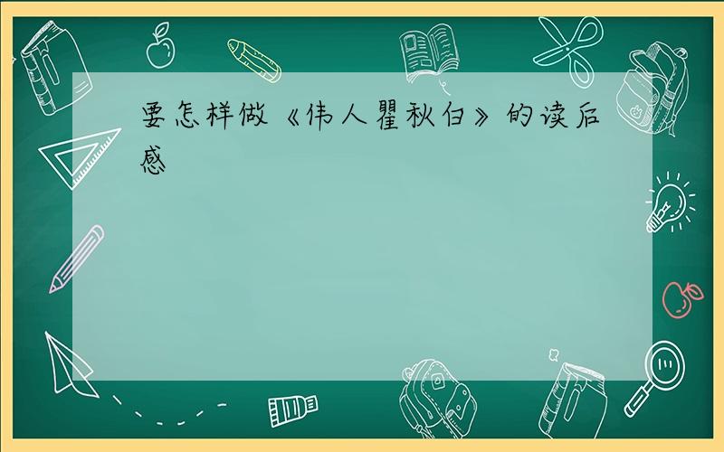 要怎样做《伟人瞿秋白》的读后感