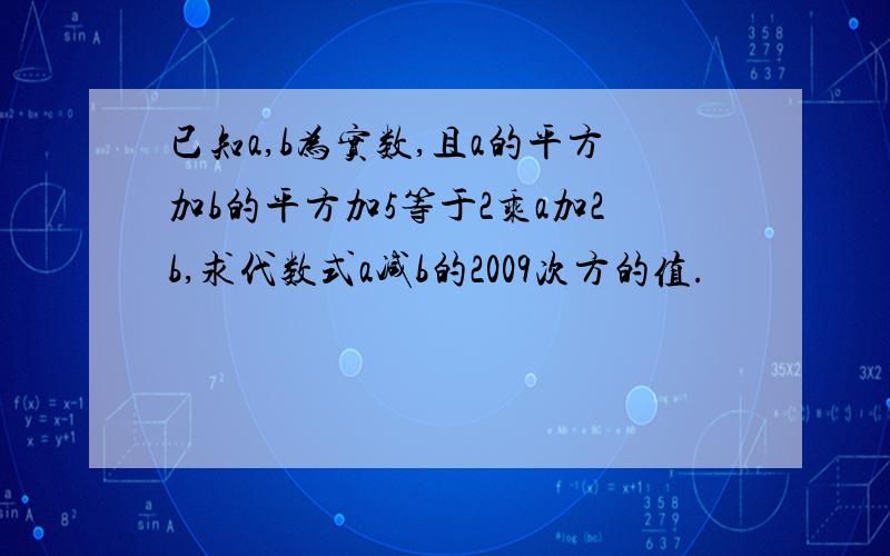 已知a,b为实数,且a的平方加b的平方加5等于2乘a加2b,求代数式a减b的2009次方的值.