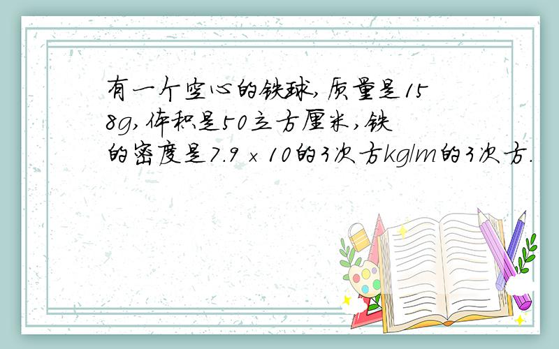 有一个空心的铁球,质量是158g,体积是50立方厘米,铁的密度是7.9×10的3次方kg/m的3次方.