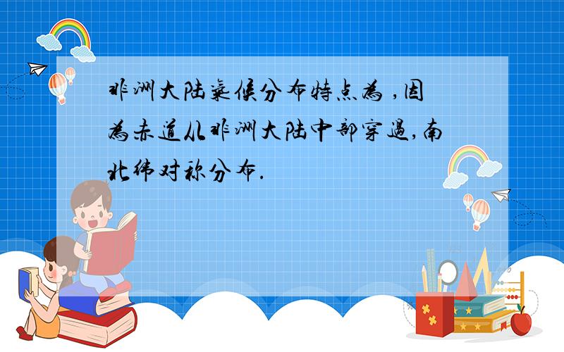 非洲大陆气候分布特点为 ,因为赤道从非洲大陆中部穿过,南北纬对称分布.