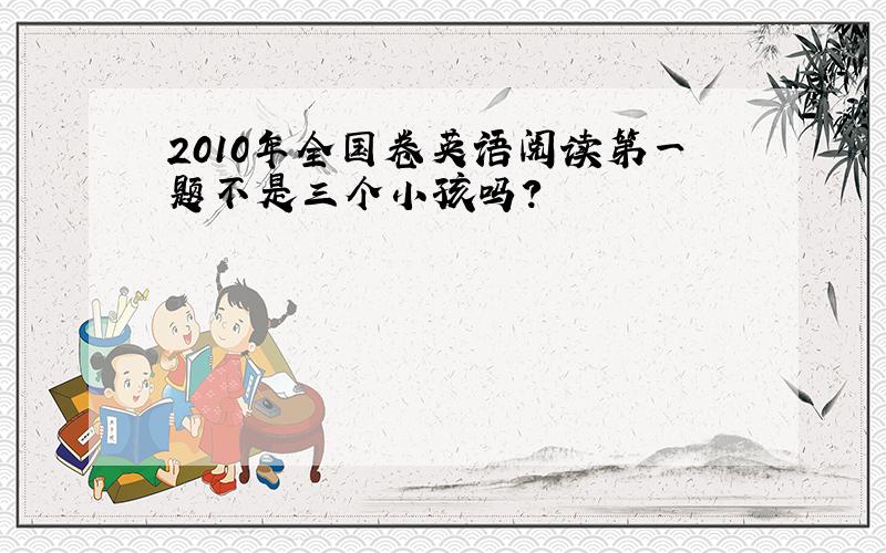 2010年全国卷英语阅读第一题不是三个小孩吗?