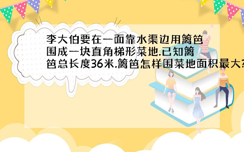 李大伯要在一面靠水渠边用篱笆围成一块直角梯形菜地.已知篱笆总长度36米.篱笆怎样围菜地面积最大?