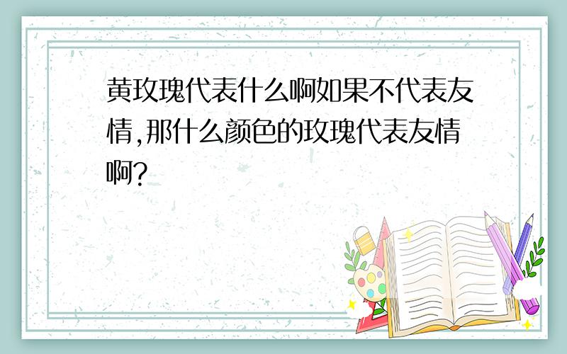 黄玫瑰代表什么啊如果不代表友情,那什么颜色的玫瑰代表友情啊?