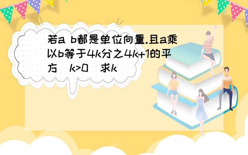 若a b都是单位向量.且a乘以b等于4k分之4k+1的平方（k>0）求k