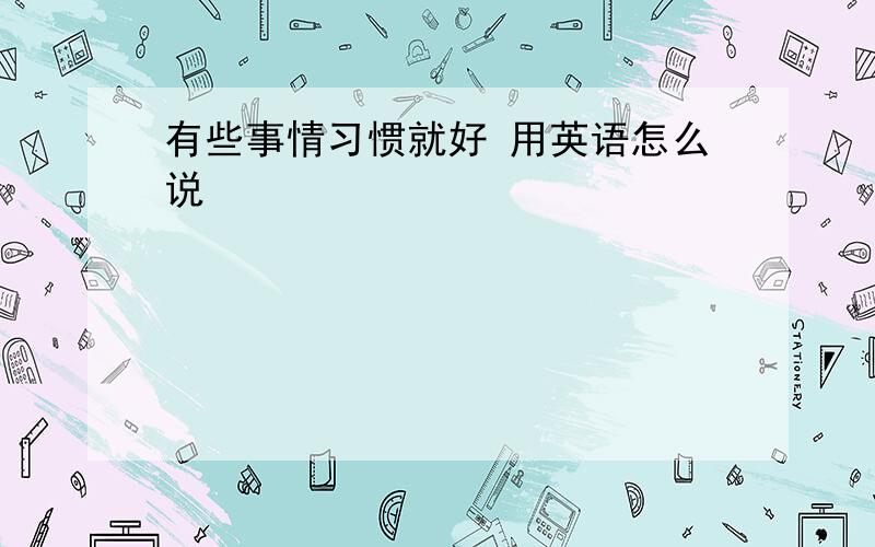 有些事情习惯就好 用英语怎么说