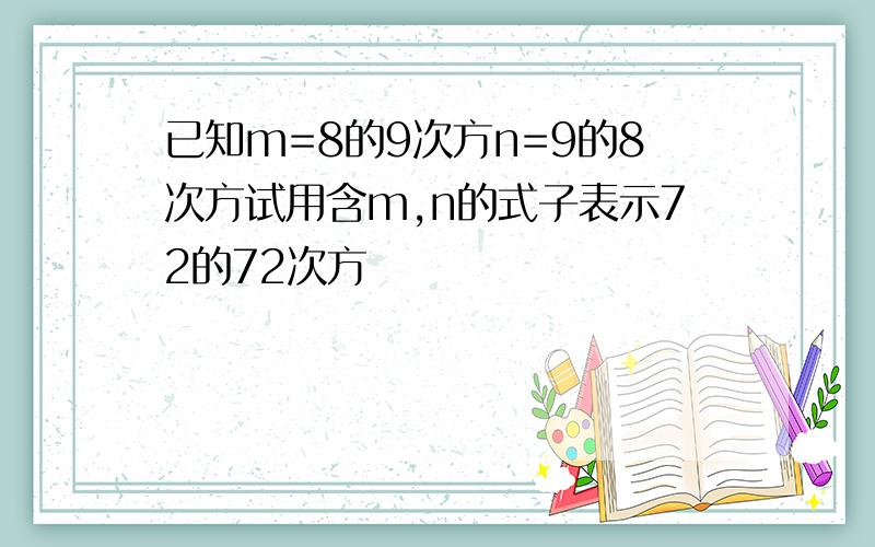 已知m=8的9次方n=9的8次方试用含m,n的式子表示72的72次方