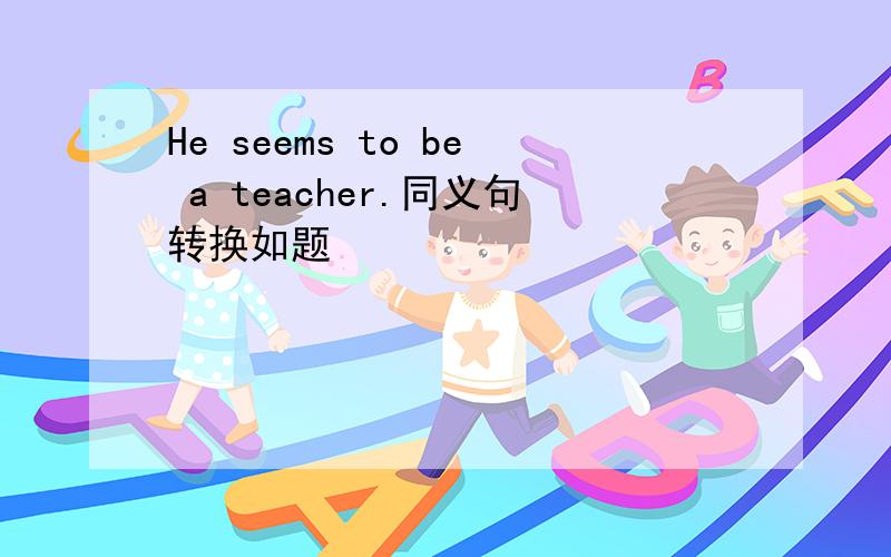 He seems to be a teacher.同义句转换如题