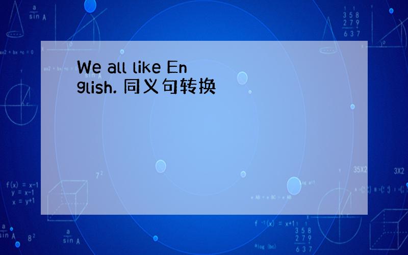 We all like English. 同义句转换