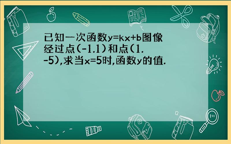 已知一次函数y=kx+b图像经过点(-1.1)和点(1.-5),求当x=5时,函数y的值.