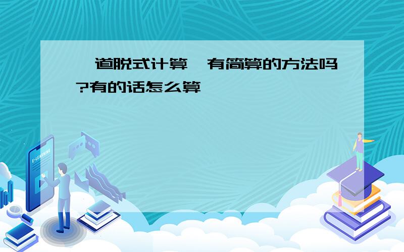 一道脱式计算,有简算的方法吗?有的话怎么算