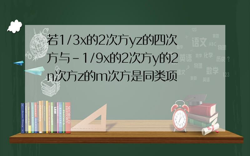 若1/3x的2次方yz的四次方与-1/9x的2次方y的2n次方z的m次方是同类项