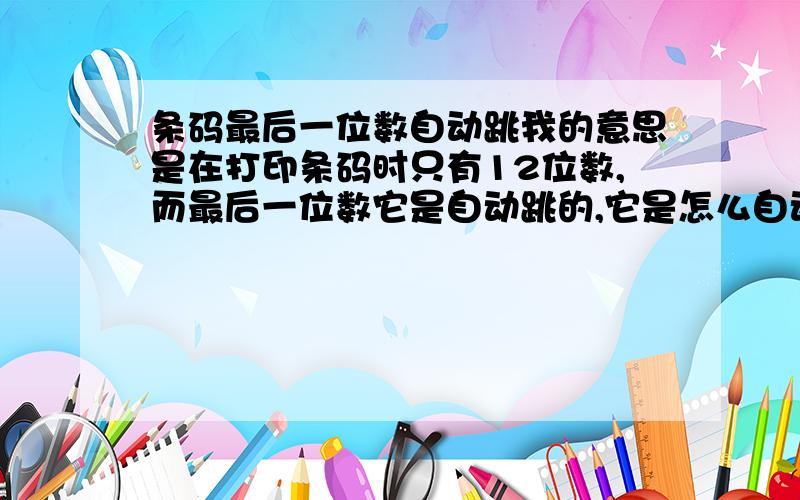 条码最后一位数自动跳我的意思是在打印条码时只有12位数,而最后一位数它是自动跳的,它是怎么自动跳的,有规律吗