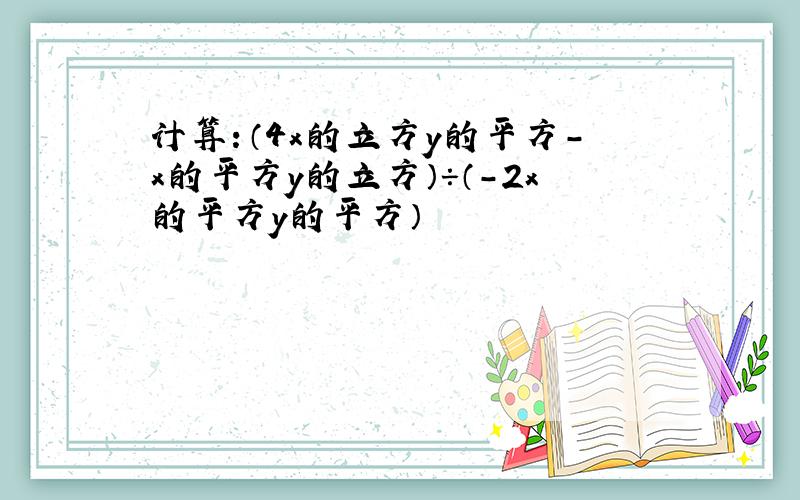 计算：（4x的立方y的平方-x的平方y的立方）÷（-2x的平方y的平方）