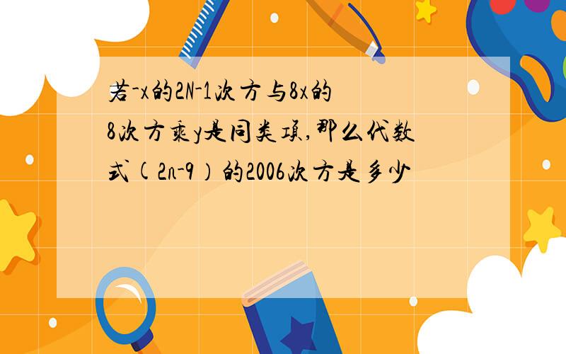 若-x的2N-1次方与8x的8次方乘y是同类项,那么代数式(2n-9）的2006次方是多少