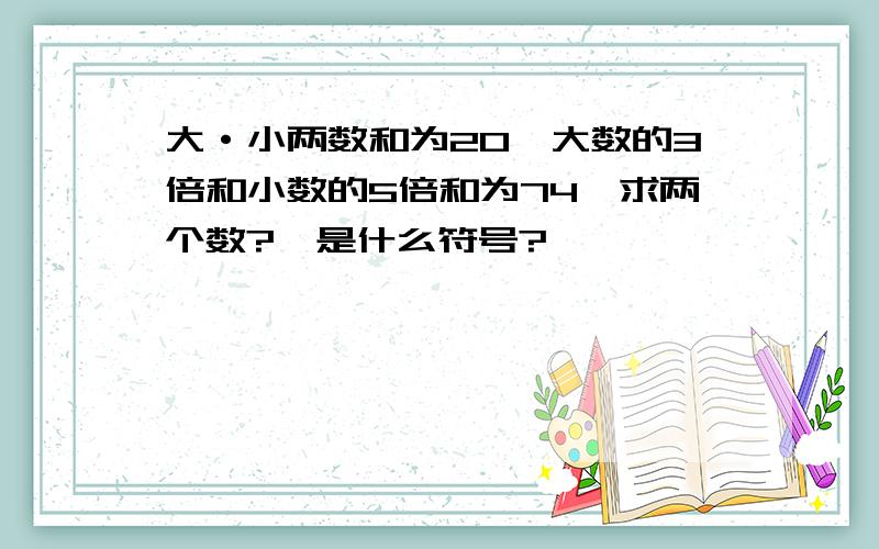 大·小两数和为20,大数的3倍和小数的5倍和为74,求两个数?*是什么符号?