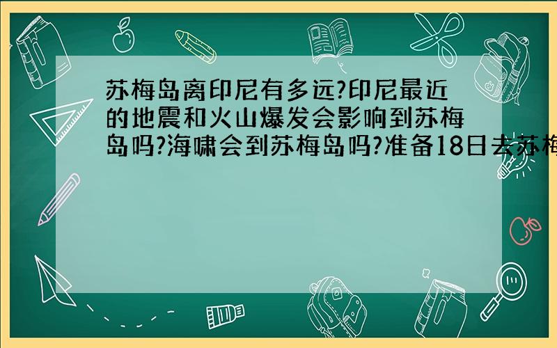 苏梅岛离印尼有多远?印尼最近的地震和火山爆发会影响到苏梅岛吗?海啸会到苏梅岛吗?准备18日去苏梅岛旅