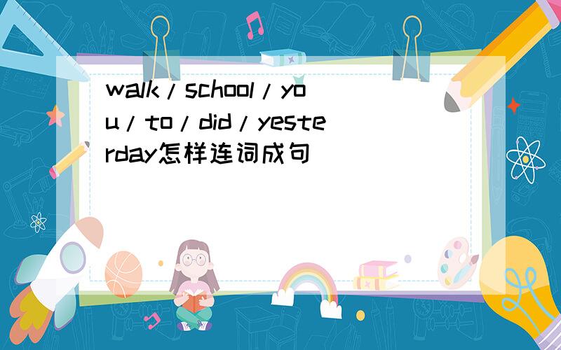 walk/school/you/to/did/yesterday怎样连词成句